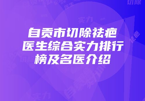 自贡市切除祛疤医生综合实力排行榜及名医介绍