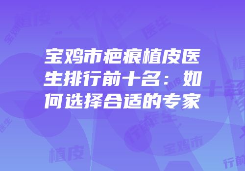 宝鸡市疤痕植皮医生排行前十名：如何选择合适的专家