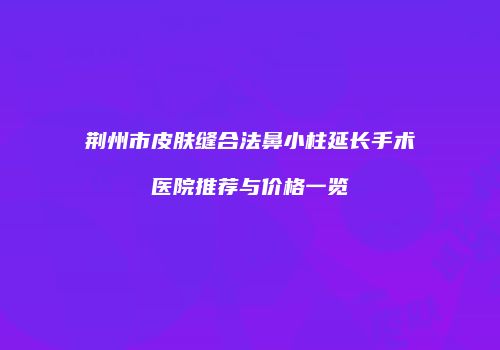 荆州市皮肤缝合法鼻小柱延长手术医院推荐与价格一览