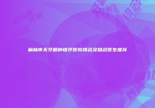 榆林市无牙龈种植牙医院排名及知名医生推荐