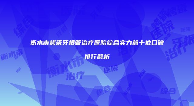 衡水市烤瓷牙根管治疗医院综合实力前十位口碑排行解析