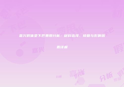嘉兴假体垫下巴费用分析：材料选择、修复与影响因素详解