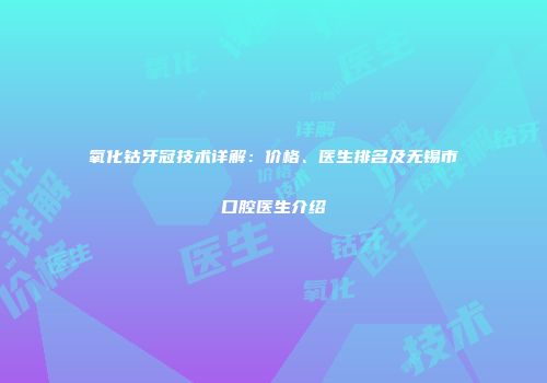 氧化钴牙冠技术详解：价格、医生排名及无锡市口腔医生介绍