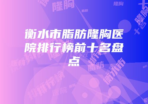 衡水市脂肪隆胸医院排行榜前十名盘点