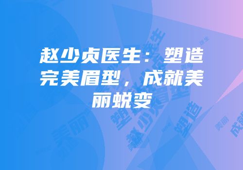 赵少贞医生：塑造完美眉型，成就美丽蜕变