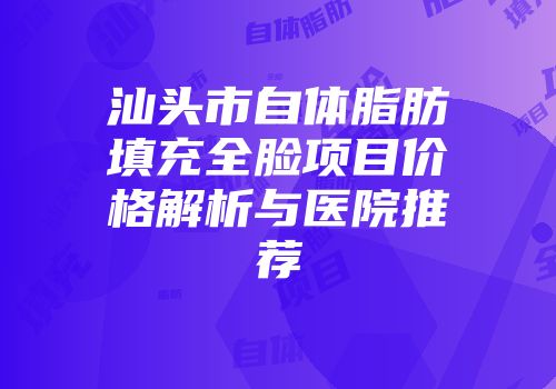 汕头市自体脂肪填充全脸项目价格解析与医院推荐