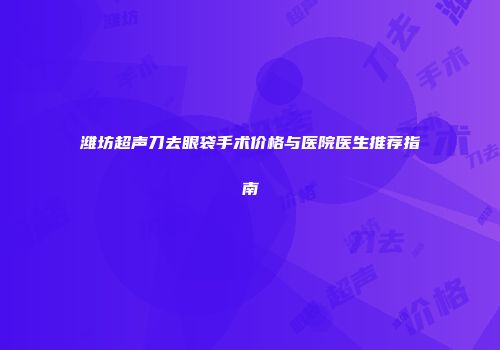潍坊超声刀去眼袋手术价格与医院医生推荐指南