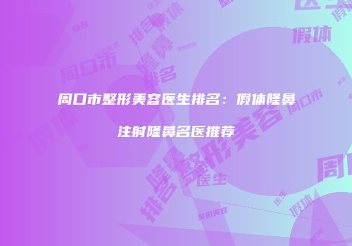 周口市整形美容医生排名：假体隆鼻注射隆鼻名医推荐