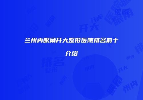兰州内眼角开大整形医院排名前十介绍