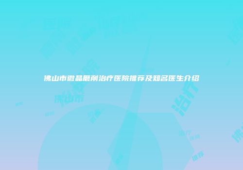 佛山市微晶磨削治疗医院推荐及知名医生介绍