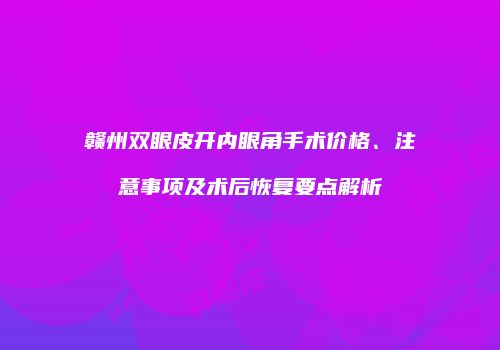 赣州双眼皮开内眼角手术价格、注意事项及术后恢复要点解析