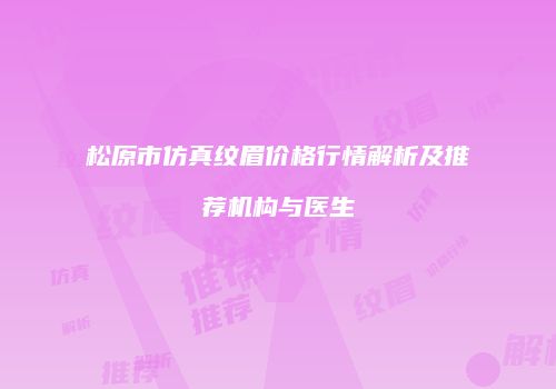 松原市仿真纹眉价格行情解析及推荐机构与医生