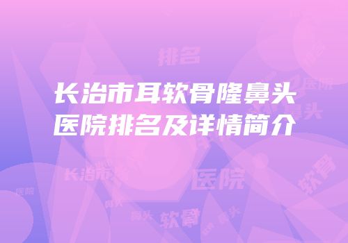 长治市耳软骨隆鼻头医院排名及详情简介