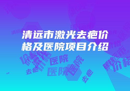 清远市激光去疤价格及医院项目介绍