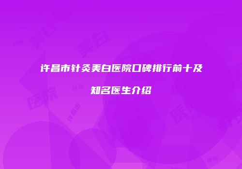 许昌市针灸美白医院口碑排行前十及知名医生介绍