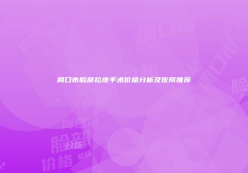 周口市脸部拉皮手术价格分析及医院推荐