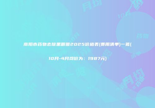 南阳市药物去除黑眼圈2025价格表(费用清单)一览(10月-4月均价为：1987元)