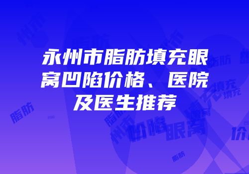 永州市脂肪填充眼窝凹陷价格、医院及医生推荐
