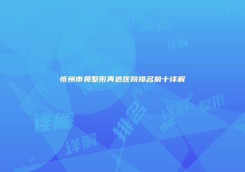 忻州市鼻整形再造医院排名前十详解
