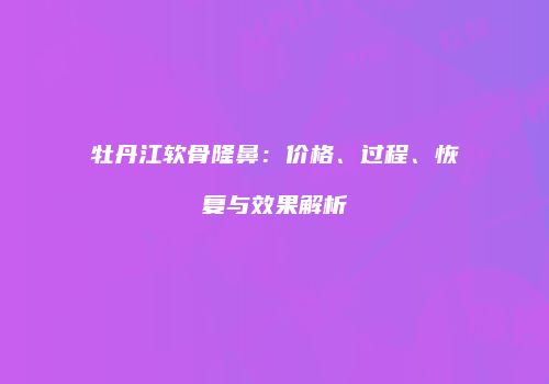 牡丹江软骨隆鼻：价格、过程、恢复与效果解析