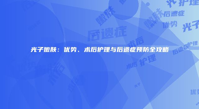 光子嫩肤：优势、术后护理与后遗症预防全攻略