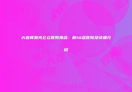 大连铒激光公立医院排名：前10名医院及详细介绍