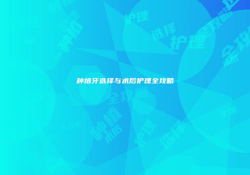 种植牙选择与术后护理全攻略