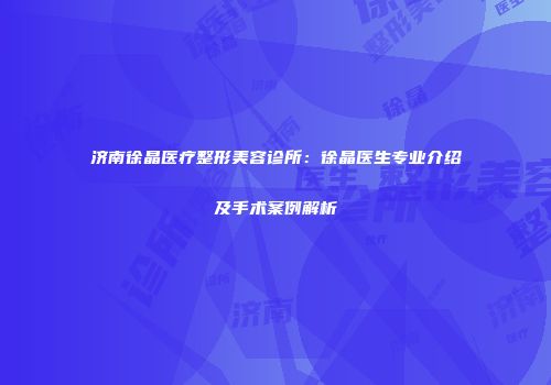 济南徐晶医疗整形美容诊所：徐晶医生专业介绍及手术案例解析