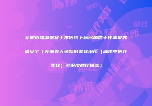 芜湖市隆胸整容手术医院上榜名单前十佳哪家靠谱安全（芜湖美人鱼整形美容诊所（陈伟中医疗美容）辨识度都比较高）