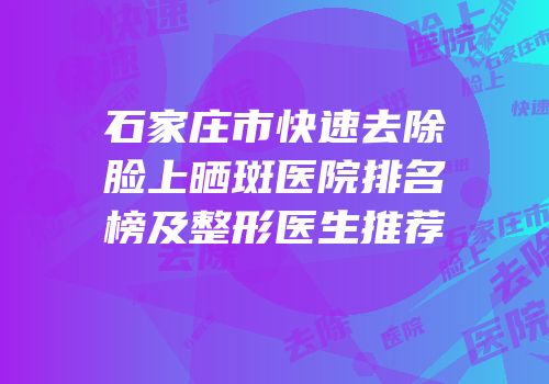 石家庄市快速去除脸上晒斑医院排名榜及整形医生推荐