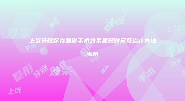 上饶牙髓保存整形手术效果显现时间及治疗方法解析