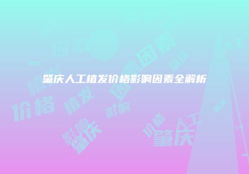 肇庆人工植发价格影响因素全解析