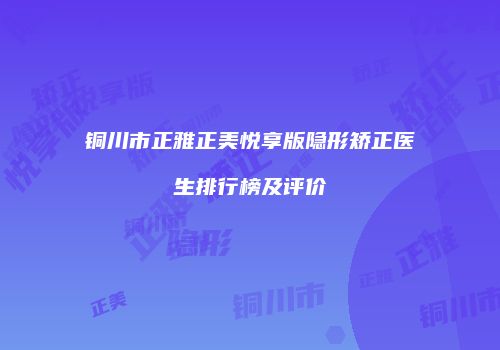 铜川市正雅正美悦享版隐形矫正医生排行榜及评价