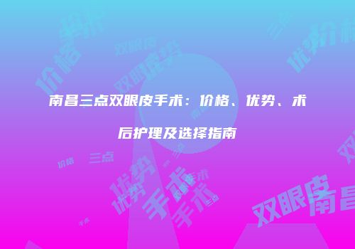南昌三点双眼皮手术：价格、优势、术后护理及选择指南