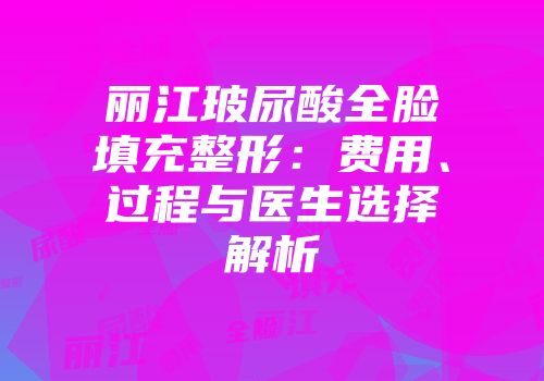 丽江玻尿酸全脸填充整形：费用、过程与医生选择解析