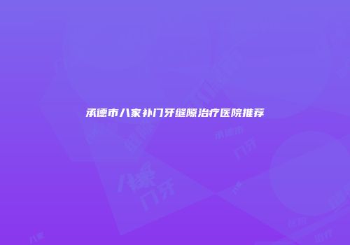 承德市八家补门牙缝隙治疗医院推荐