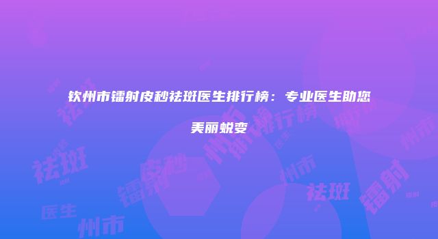钦州市镭射皮秒祛斑医生排行榜：专业医生助您美丽蜕变