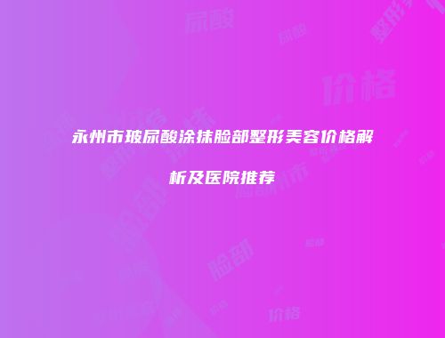 永州市玻尿酸涂抹脸部整形美容价格解析及医院推荐