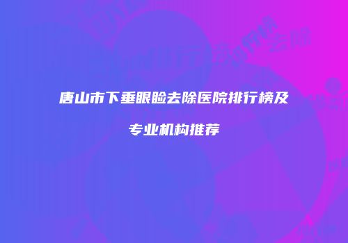 唐山市下垂眼睑去除医院排行榜及专业机构推荐