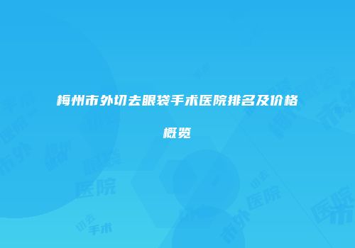 梅州市外切去眼袋手术医院排名及价格概览