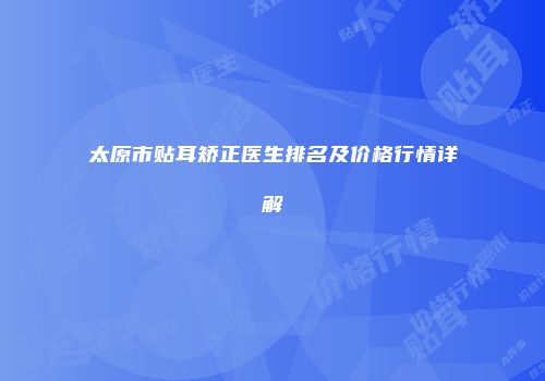 太原市贴耳矫正医生排名及价格行情详解