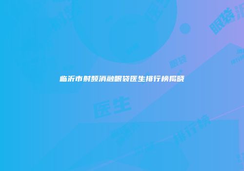 临沂市射频消融眼袋医生排行榜揭晓