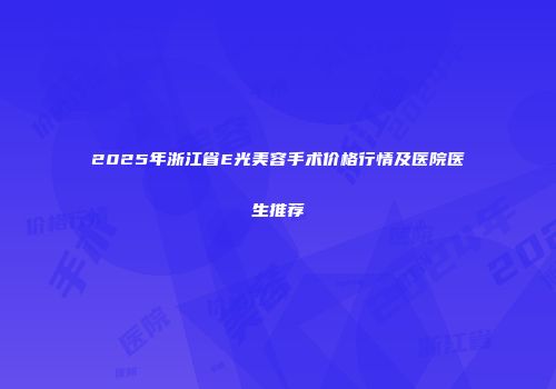 2025年浙江省E光美容手术价格行情及医院医生推荐