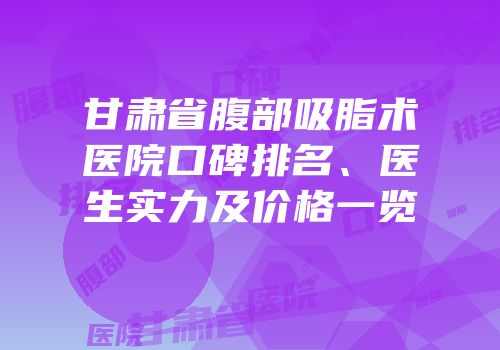 甘肃省腹部吸脂术医院口碑排名、医生实力及价格一览