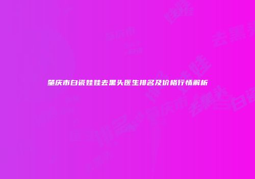 肇庆市白瓷娃娃去黑头医生排名及价格行情解析