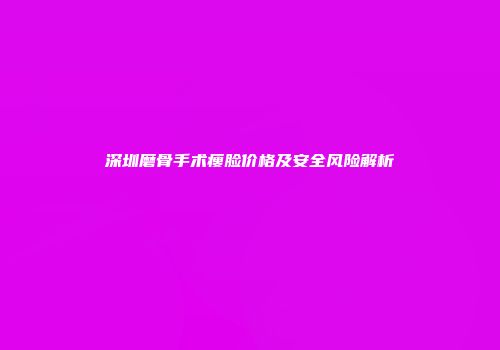 深圳磨骨手术瘦脸价格及安全风险解析