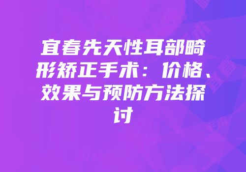 宜春先天性耳部畸形矫正手术：价格、效果与预防方法探讨