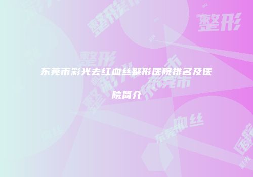 东莞市彩光去红血丝整形医院排名及医院简介