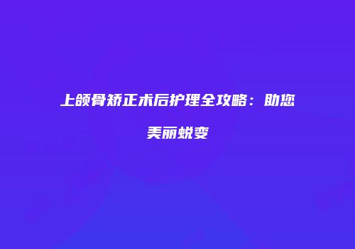 上颌骨矫正术后护理全攻略：助您美丽蜕变