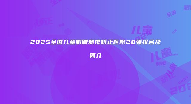 2025全国儿童眼睛弱视矫正医院20强排名及简介